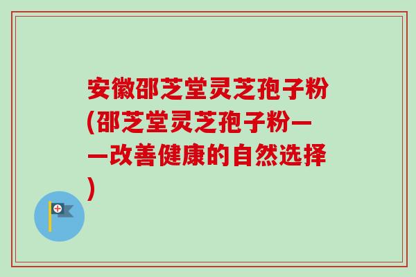 安徽邵芝堂灵芝孢子粉(邵芝堂灵芝孢子粉——改善健康的自然选择) 安徽邵芝堂灵芝孢子粉(邵芝堂灵芝孢子粉——改善健康的自然选择)