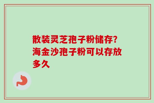 散装灵芝孢子粉储存?海金沙孢子粉可以存放多久 散装灵芝孢子粉储存?海金沙孢子粉可以存放多久