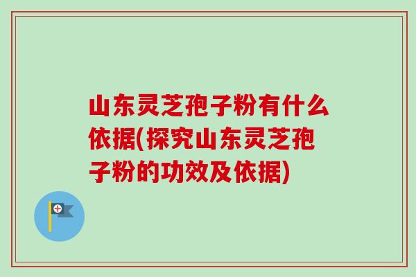山东灵芝孢子粉有什么依据(探究山东灵芝孢子粉的功效及依据) 山东灵芝孢子粉有什么依据(探究山东灵芝孢子粉的功效及依据)