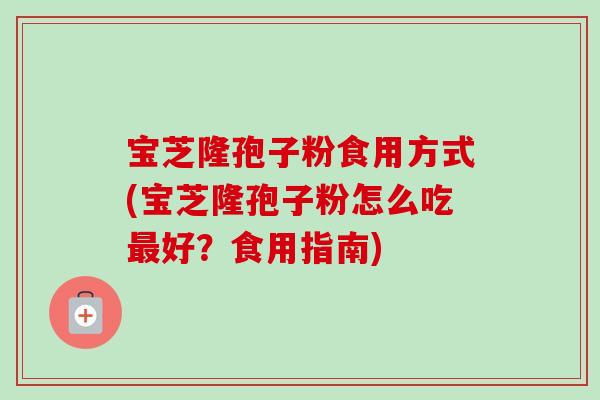 宝芝隆孢子粉食用方式(宝芝隆孢子粉怎么吃好?食用指南) 宝芝隆孢子粉食用方式(宝芝隆孢子粉怎么吃好?食用指南)