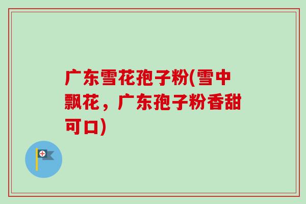 广东雪花孢子粉(雪中飘花,广东孢子粉香甜可口) 广东雪花孢子粉(雪中飘花,广东孢子粉香甜可口)