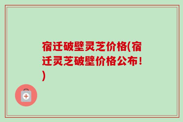 宿迁破壁灵芝价格(宿迁灵芝破壁价格公布!) 宿迁破壁灵芝价格(宿迁灵芝破壁价格公布!)