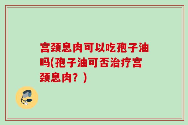 宫颈息肉可以吃孢子油吗(孢子油可否宫颈息肉？)