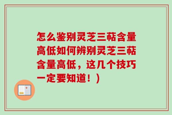 怎么鉴别灵芝三萜含量高低如何辨别灵芝三萜含量高低，这几个技巧一定要知道！)