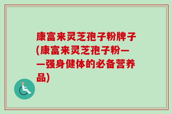 康富来灵芝孢子粉牌子(康富来灵芝孢子粉——强身健体的必备营养品)