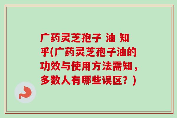 广药灵芝孢子 油 知乎(广药灵芝孢子油的功效与使用方法需知,多数人有哪些误区?) 广药灵芝孢子 油 知乎(广药灵芝孢子油的功效与使用方法需知,多数人有哪些误区?)