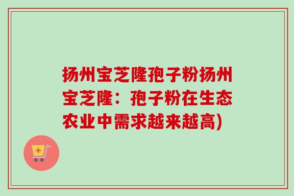 扬州宝芝隆孢子粉扬州宝芝隆：孢子粉在生态农业中需求越来越高)