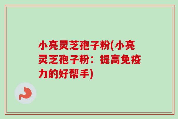 小亮灵芝孢子粉(小亮灵芝孢子粉:提高免疫力的好帮手) 小亮灵芝孢子粉(小亮灵芝孢子粉:提高免疫力的好帮手)