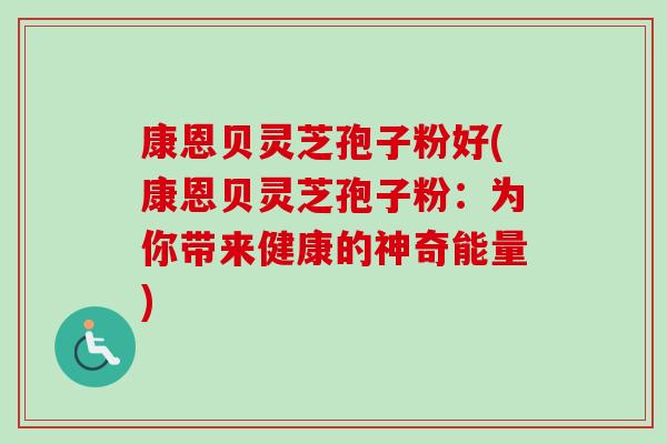 康恩贝灵芝孢子粉好(康恩贝灵芝孢子粉:为你带来健康的神奇能量) 康恩贝灵芝孢子粉好(康恩贝灵芝孢子粉:为你带来健康的神奇能量)