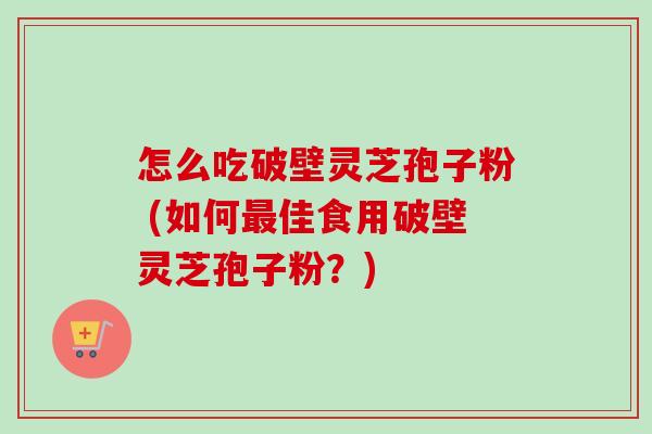 怎么吃破壁灵芝孢子粉 (如何佳食用破壁灵芝孢子粉？)
