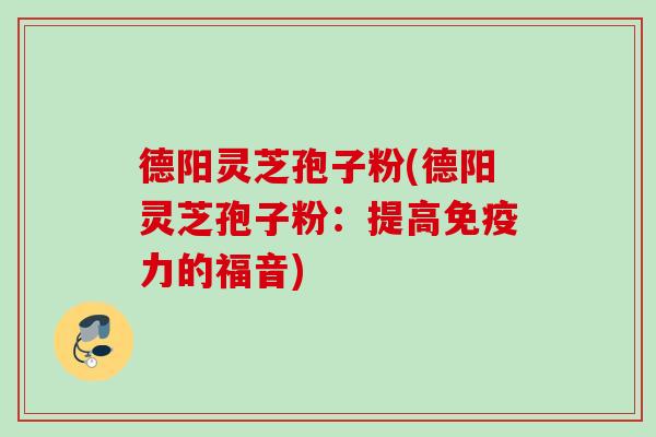 德阳灵芝孢子粉(德阳灵芝孢子粉:提高免疫力的福音) 德阳灵芝孢子粉(德阳灵芝孢子粉:提高免疫力的福音)