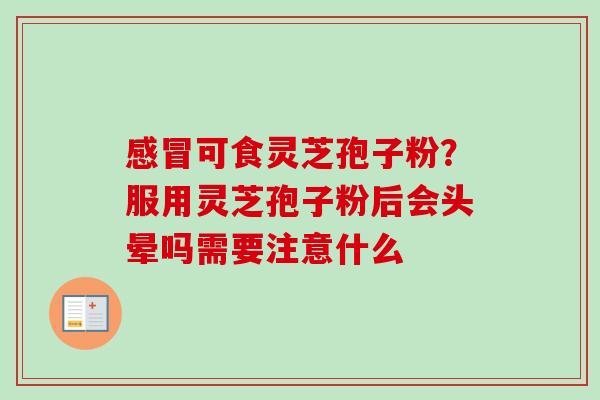 可食灵芝孢子粉?服用灵芝孢子粉后会头晕吗需要注意什么 可食灵芝孢子粉?服用灵芝孢子粉后会头晕吗需要注意什么