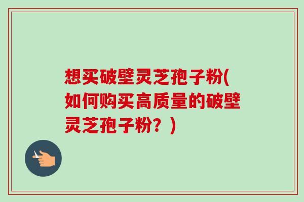 想买破壁灵芝孢子粉(如何购买高质量的破壁灵芝孢子粉?) 想买破壁灵芝孢子粉(如何购买高质量的破壁灵芝孢子粉?)