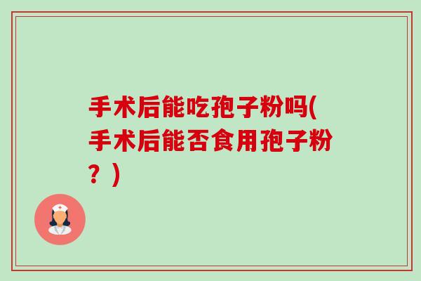 手术后能吃孢子粉吗(手术后能否食用孢子粉?) 手术后能吃孢子粉吗(手术后能否食用孢子粉?)