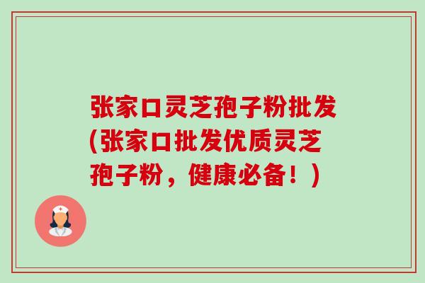 张家口灵芝孢子粉批发(张家口批发优质灵芝孢子粉，健康必备！)