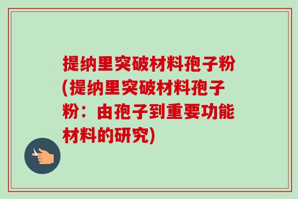 提纳里突破材料孢子粉(提纳里突破材料孢子粉:由孢子到重要功能材料的研究) 提纳里突破材料孢子粉(提纳里突破材料孢子粉:由孢子到重要功能材料的研究)
