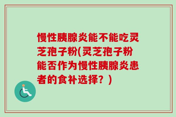 慢性胰腺炎能不能吃灵芝孢子粉(灵芝孢子粉能否作为慢性胰腺炎患者的食补选择?) 慢性胰腺炎能不能吃灵芝孢子粉(灵芝孢子粉能否作为慢性胰腺炎患者的食补选择?)