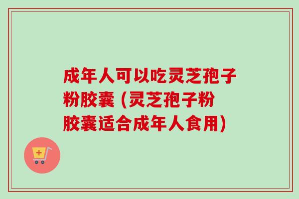 成年人可以吃灵芝孢子粉胶囊 (灵芝孢子粉胶囊适合成年人食用) 成年人可以吃灵芝孢子粉胶囊 (灵芝孢子粉胶囊适合成年人食用)