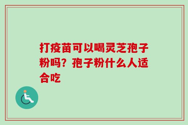 打疫苗可以喝灵芝孢子粉吗?孢子粉什么人适合吃 打疫苗可以喝灵芝孢子粉吗?孢子粉什么人适合吃