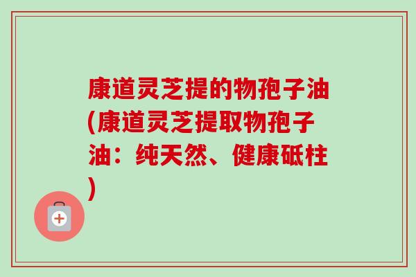 康道灵芝提的物孢子油(康道灵芝提取物孢子油：纯天然、健康砥柱)