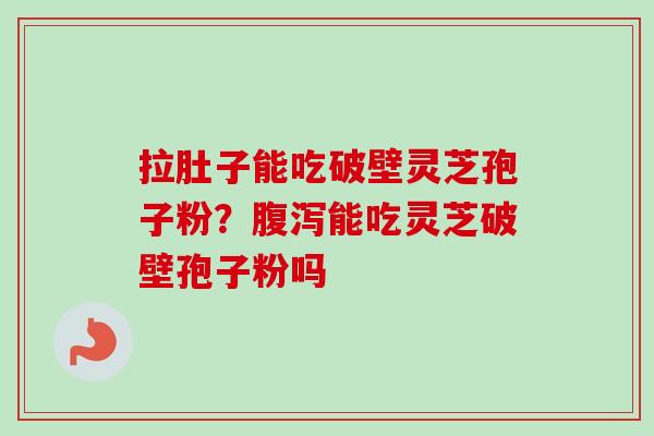 拉肚子能吃破壁灵芝孢子粉?能吃灵芝破壁孢子粉吗 拉肚子能吃破壁灵芝孢子粉?能吃灵芝破壁孢子粉吗