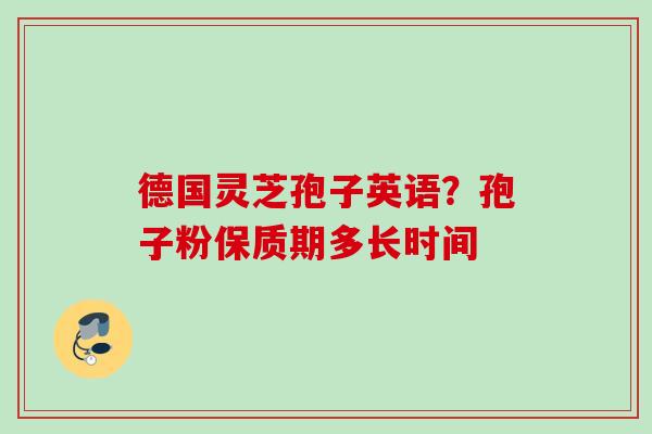 德国灵芝孢子英语?孢子粉保质期多长时间 德国灵芝孢子英语?孢子粉保质期多长时间