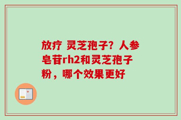  灵芝孢子？人参皂苷rh2和灵芝孢子粉，哪个效果更好