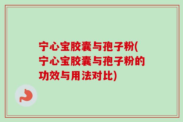 宁心宝胶囊与孢子粉(宁心宝胶囊与孢子粉的功效与用法对比)