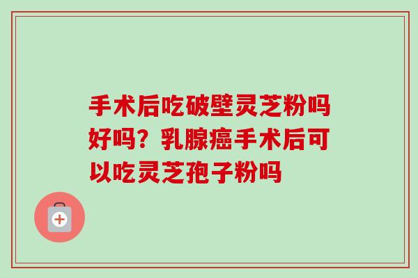 手术后吃破壁灵芝粉吗好吗?乳腺手术后可以吃灵芝孢子粉吗 手术后吃破壁灵芝粉吗好吗?乳腺手术后可以吃灵芝孢子粉吗