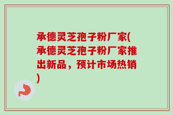 承德灵芝孢子粉厂家(承德灵芝孢子粉厂家推出新品,预计市场热销) 承德灵芝孢子粉厂家(承德灵芝孢子粉厂家推出新品,预计市场热销)