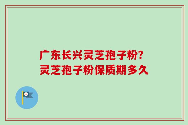 广东长兴灵芝孢子粉？灵芝孢子粉保质期多久
