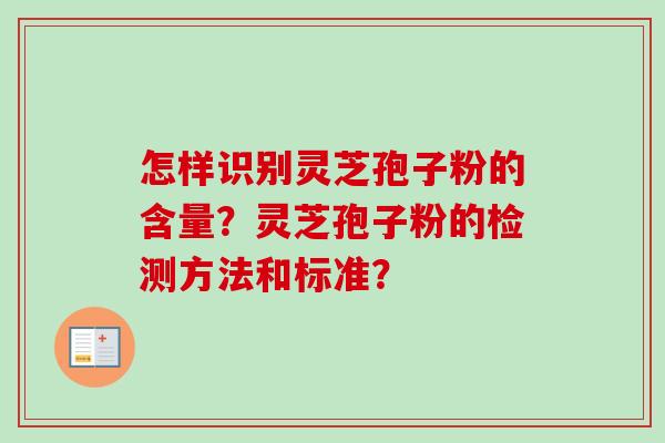 怎样识别灵芝孢子粉的含量?灵芝孢子粉的检测方法和标准? 怎样识别灵芝孢子粉的含量?灵芝孢子粉的检测方法和标准?