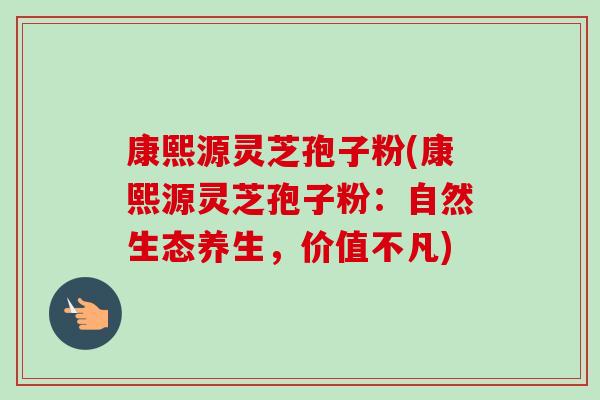 康熙源灵芝孢子粉(康熙源灵芝孢子粉：自然生态养生，价值不凡)