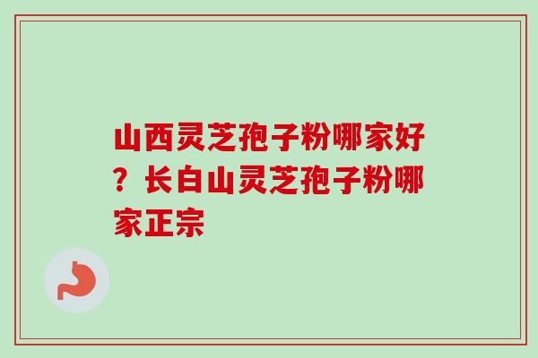 山西灵芝孢子粉哪家好?长白山灵芝孢子粉哪家正宗 山西灵芝孢子粉哪家好?长白山灵芝孢子粉哪家正宗
