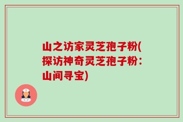 山之访家灵芝孢子粉(探访神奇灵芝孢子粉:山间寻宝) 山之访家灵芝孢子粉(探访神奇灵芝孢子粉:山间寻宝)