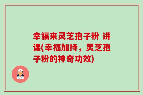 幸福来灵芝孢子粉 讲课(幸福加持，灵芝孢子粉的神奇功效)