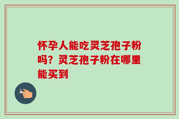 怀孕人能吃灵芝孢子粉吗?灵芝孢子粉在哪里能买到 怀孕人能吃灵芝孢子粉吗?灵芝孢子粉在哪里能买到