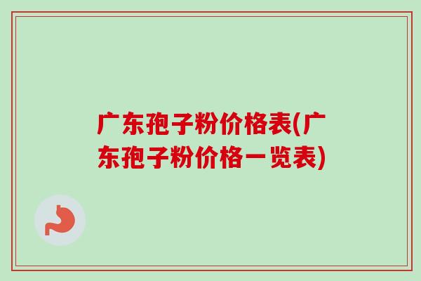 广东孢子粉价格表(广东孢子粉价格一览表)