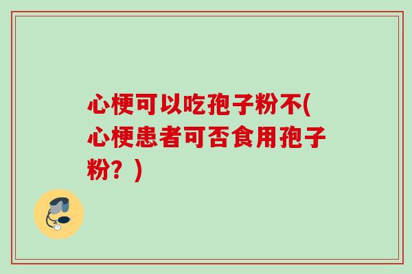 心梗可以吃孢子粉不(心梗患者可否食用孢子粉?) 心梗可以吃孢子粉不(心梗患者可否食用孢子粉?)