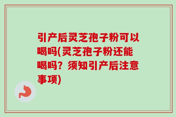 引产后灵芝孢子粉可以喝吗(灵芝孢子粉还能喝吗？须知引产后注意事项)