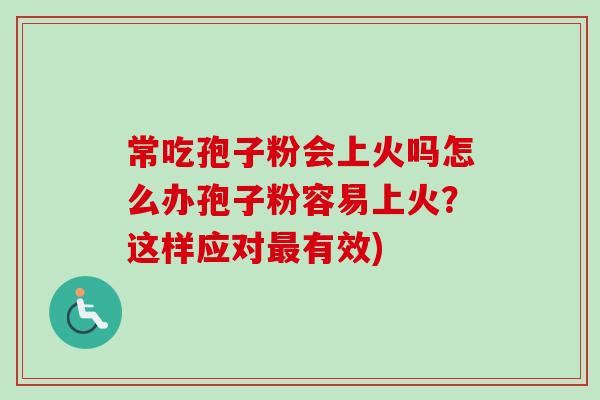 常吃孢子粉会上火吗怎么办孢子粉容易上火?这样应对有效) 常吃孢子粉会上火吗怎么办孢子粉容易上火?这样应对有效)