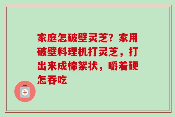 家庭怎破壁灵芝?家用破壁料理机打灵芝,打出来成棉絮状,嚼着硬怎吞吃 家庭怎破壁灵芝?家用破壁料理机打灵芝,打出来成棉絮状,嚼着硬怎吞吃
