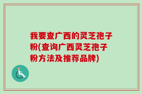 我要查广西的灵芝孢子粉(查询广西灵芝孢子粉方法及推荐品牌)