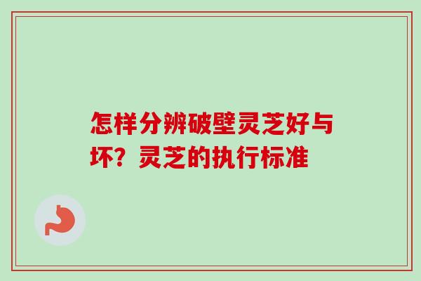 怎样分辨破壁灵芝好与坏?灵芝的执行标准 怎样分辨破壁灵芝好与坏?灵芝的执行标准