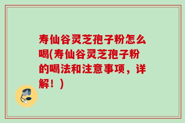 寿仙谷灵芝孢子粉怎么喝(寿仙谷灵芝孢子粉的喝法和注意事项，详解！)