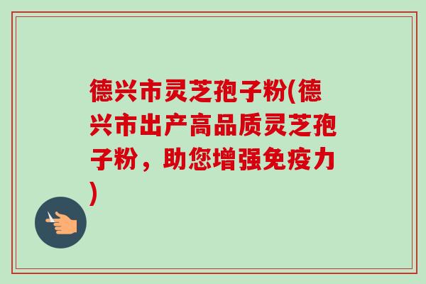 德兴市灵芝孢子粉(德兴市出产高品质灵芝孢子粉,助您增强免疫力) 德兴市灵芝孢子粉(德兴市出产高品质灵芝孢子粉,助您增强免疫力)