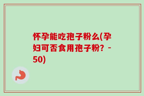 怀孕能吃孢子粉么(孕妇可否食用孢子粉?-50) 怀孕能吃孢子粉么(孕妇可否食用孢子粉?-50)