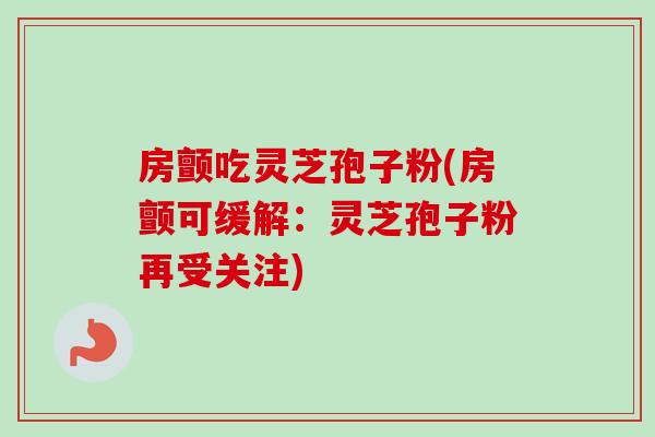 房颤吃灵芝孢子粉(房颤可缓解:灵芝孢子粉再受关注) 房颤吃灵芝孢子粉(房颤可缓解:灵芝孢子粉再受关注)