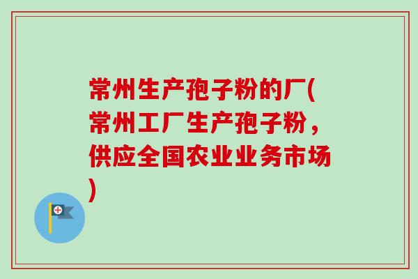 常州生产孢子粉的厂(常州工厂生产孢子粉,供应全国农业业务市场) 常州生产孢子粉的厂(常州工厂生产孢子粉,供应全国农业业务市场)