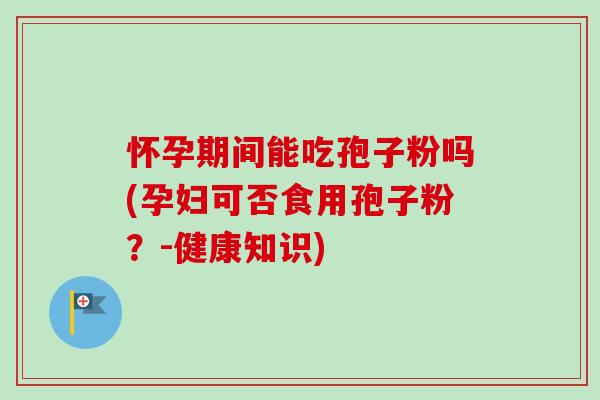 怀孕期间能吃孢子粉吗(孕妇可否食用孢子粉?-健康知识) 怀孕期间能吃孢子粉吗(孕妇可否食用孢子粉?-健康知识)